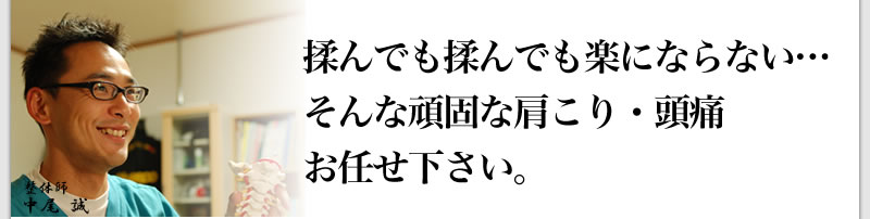 揉んでも揉んでも楽にならない…そんな頑固な肩こり・頭痛、お任せ下さい！